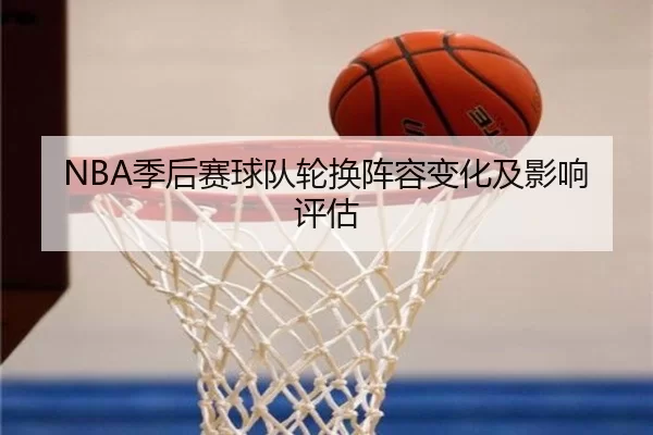 NBA季后赛球队轮换阵容变化及影响评估
