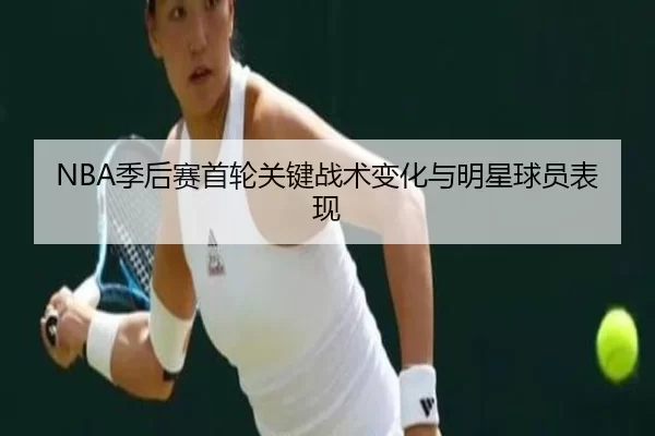 NBA季后赛首轮关键战术变化与明星球员表现