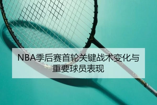 NBA季后赛首轮关键战术变化与重要球员表现